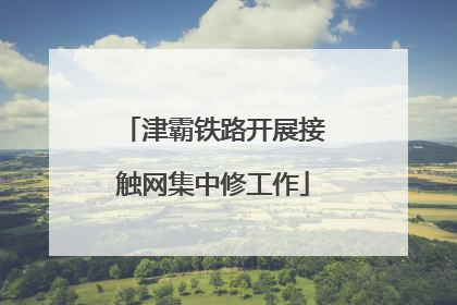 津霸铁路开展接触网集中修工作