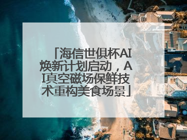 海信世俱杯AI焕新计划启动，AI真空磁场保鲜技术重构美食场景