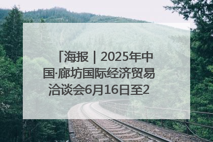 海报｜2025年中国·廊坊国际经济贸易洽谈会6月16日至20日在廊坊召开