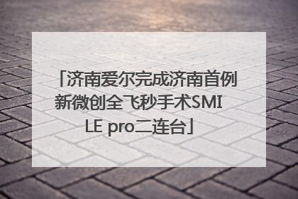 济南爱尔完成济南首例新微创全飞秒手术SMILE pro二连台