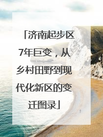 济南起步区7年巨变，从乡村田野到现代化新区的变迁图录