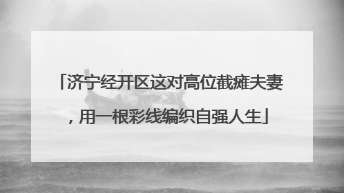 济宁经开区这对高位截瘫夫妻，用一根彩线编织自强人生