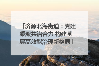 济源北海街道：党建凝聚共治合力 构建基层高效能治理新格局