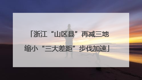 浙江“山区县”再减三地 缩小“三大差距”步伐加速