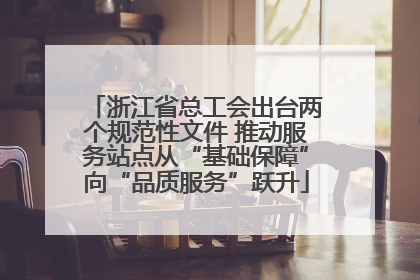 浙江省总工会出台两个规范性文件 推动服务站点从“基础保障”向“品质服务”跃升
