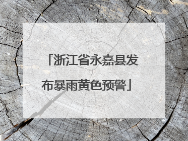 浙江省永嘉县发布暴雨黄色预警