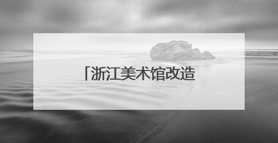 浙江美术馆改造后回归 让艺术走进大众生活