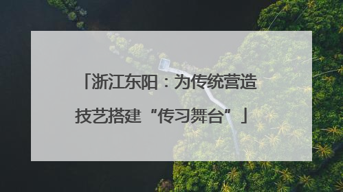 浙江东阳：为传统营造技艺搭建“传习舞台”