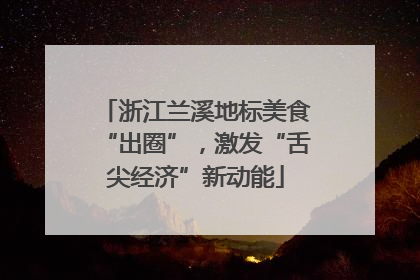 浙江兰溪地标美食“出圈”，激发“舌尖经济”新动能