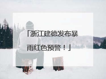 浙江建德发布暴雨红色预警！