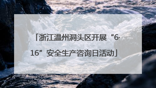 浙江温州洞头区开展“6·16”安全生产咨询日活动
