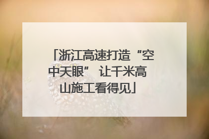 浙江高速打造“空中天眼” 让千米高山施工看得见