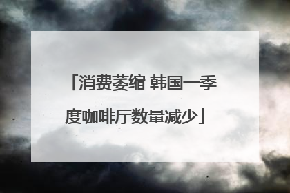 消费萎缩 韩国一季度咖啡厅数量减少