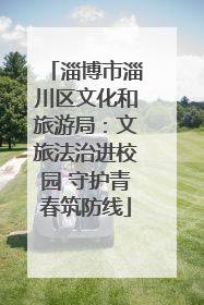 淄博市淄川区文化和旅游局：文旅法治进校园 守护青春筑防线