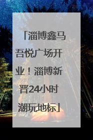 淄博鑫马吾悦广场开业！淄博新晋24小时潮玩地标