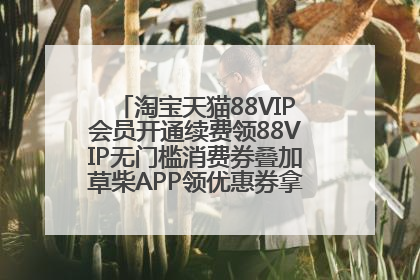 淘宝天猫88VIP会员开通续费领88VIP无门槛消费券叠加草柴APP领优惠券拿购物返利更省钱