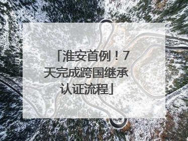 淮安首例！7天完成跨国继承认证流程