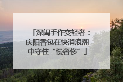 深闺手作变轻奢：庆阳香包在快消浪潮中守住“慢奢侈”