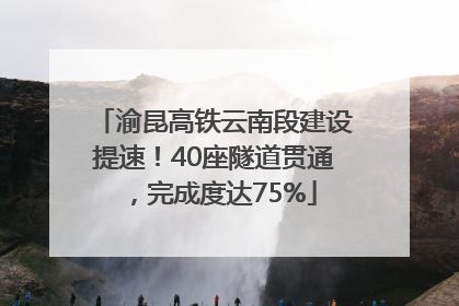 渝昆高铁云南段建设提速！40座隧道贯通，完成度达75%