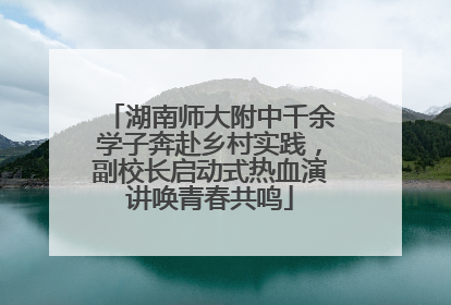 湖南师大附中千余学子奔赴乡村实践，副校长启动式热血演讲唤青春共鸣