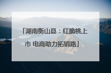 湖南衡山县：红脆桃上市 电商助力拓销路