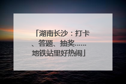 湖南长沙：打卡、答题、抽奖……地铁站里好热闹
