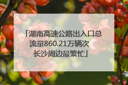 湖南高速公路出入口总流量860.21万辆次 长沙周边最繁忙