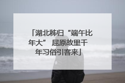 湖北秭归“端午比年大” 屈原故里千年习俗引客来