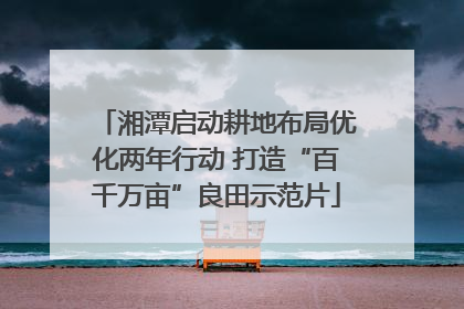 湘潭启动耕地布局优化两年行动 打造“百千万亩”良田示范片