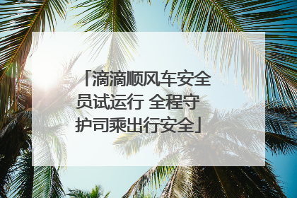 滴滴顺风车安全员试运行 全程守护司乘出行安全