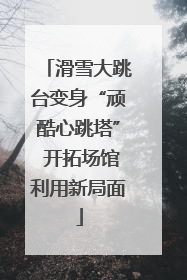 滑雪大跳台变身“顽酷心跳塔” 开拓场馆利用新局面