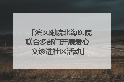 滨医附院北海医院联合多部门开展爱心义诊进社区活动