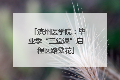 滨州医学院：毕业季“三堂课”启程医路繁花