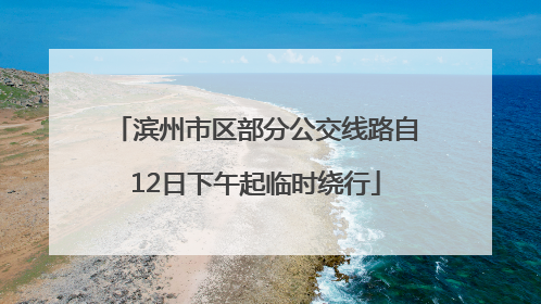 滨州市区部分公交线路自12日下午起临时绕行