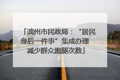 滨州市民政局：“居民身后一件事”集成办理 减少群众跑腿次数