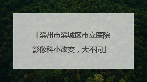 滨州市滨城区市立医院影像科小改变，大不同