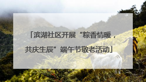 滨湖社区开展“粽香情暖，共庆生辰”端午节敬老活动