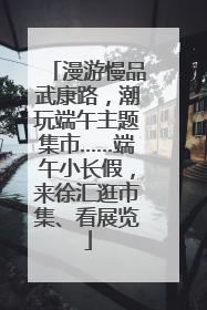 漫游慢品武康路，潮玩端午主题集市……端午小长假，来徐汇逛市集、看展览
