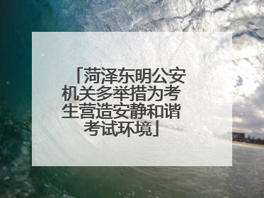 菏泽东明公安机关多举措为考生营造安静和谐考试环境
