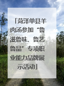 菏泽单县羊肉汤参加“鲁滋鲁味、鲁艺鲁品”专项职业能力品牌展示活动