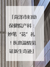 菏泽市妇幼保健院产科：妙笔“花”礼！医患温情见证新生奇迹
