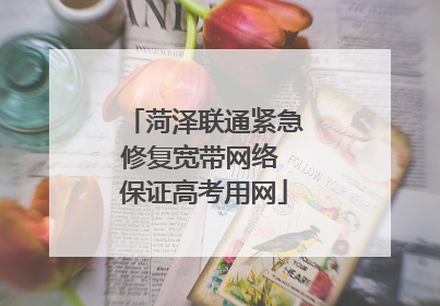 菏泽联通紧急修复宽带网络 保证高考用网