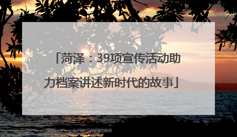 菏泽：39项宣传活动助力档案讲述新时代的故事