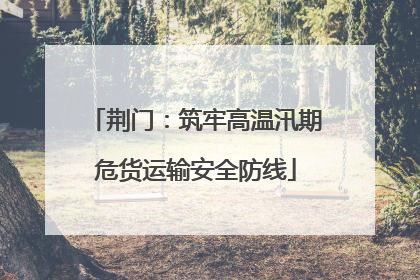 荆门：筑牢高温汛期危货运输安全防线