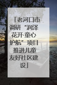 老河口市调研“润泽花开·童心护航”项目 推进儿童友好社区建设