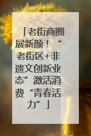 老街商圈展新颜！“老街区+非遗文创新业态”激活消费“青春活力”