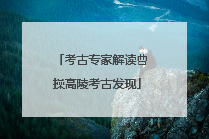 考古专家解读曹操高陵考古发现