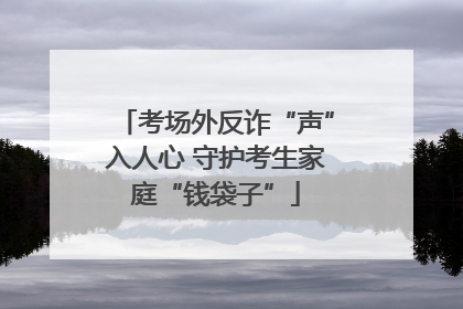 考场外反诈“声”入人心 守护考生家庭“钱袋子”