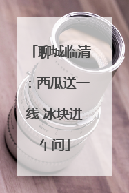 聊城临清：西瓜送一线 冰块进车间