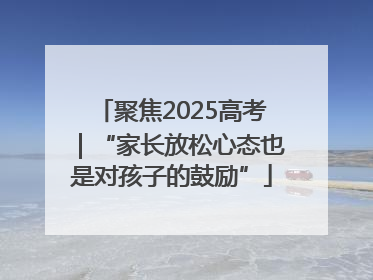 聚焦2025高考｜“家长放松心态也是对孩子的鼓励”